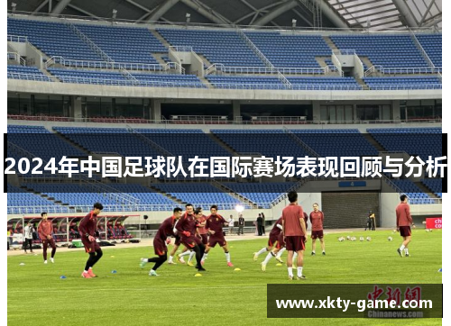 2024年中国足球队在国际赛场表现回顾与分析