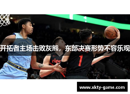 开拓者主场击败灰熊，东部决赛形势不容乐观